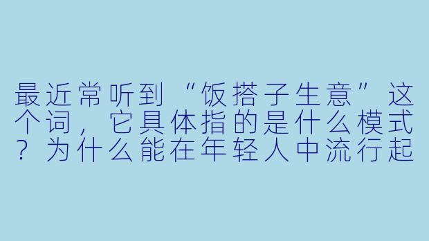 最近常听到“饭搭子生意”这个词，它具体指的是什么模式？为什么能在年轻人中流行起来？