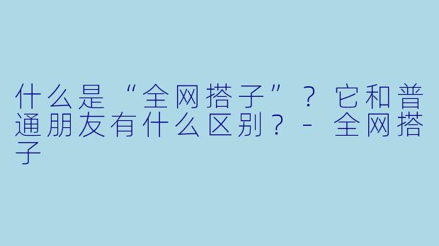 什么是“全网搭子”？它和普通朋友有什么区别？-全网搭子