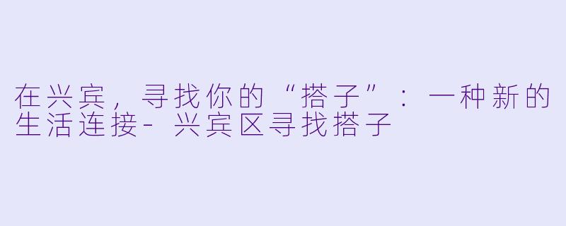 在兴宾，寻找你的“搭子”：一种新的生活连接-兴宾区寻找搭子