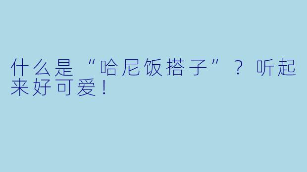 什么是“哈尼饭搭子”？听起来好可爱！