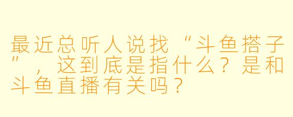 最近总听人说找“斗鱼搭子”，这到底是指什么？是和斗鱼直播有关吗？