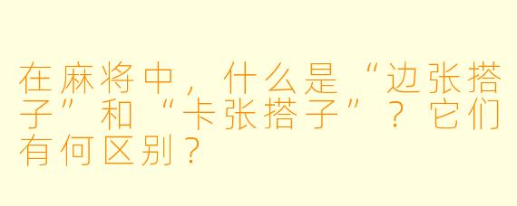 在麻将中，什么是“边张搭子”和“卡张搭子”？它们有何区别？