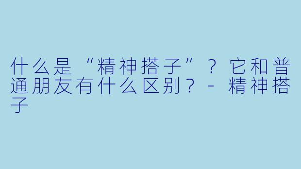 什么是“精神搭子”？它和普通朋友有什么区别？-精神搭子