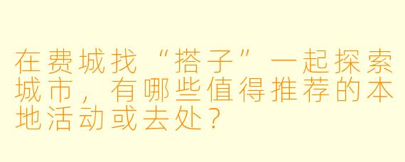 在费城找“搭子”一起探索城市,有哪些值得推荐的本地活动或去处?