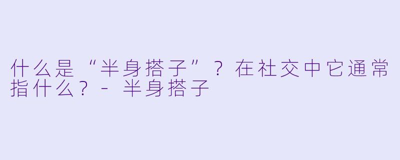 什么是“半身搭子”?在社交中它通常指什么?-半身搭子