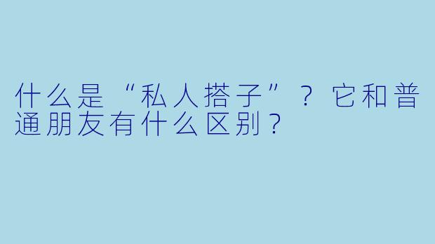 什么是“私人搭子”?它和普通朋友有什么区别?