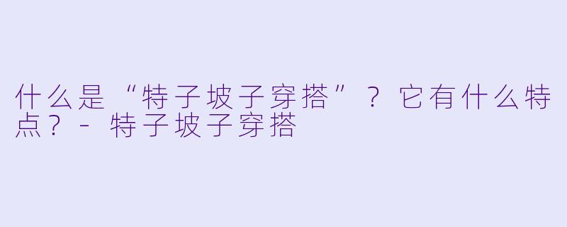 什么是“特子坡子穿搭”？它有什么特点？-特子坡子穿搭