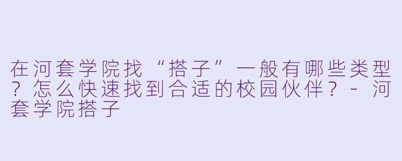 在河套学院找“搭子”一般有哪些类型？怎么快速找到合适的校园伙伴？-河套学院搭子