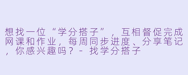 想找一位“学分搭子”，互相督促完成网课和作业，每周同步进度、分享笔记，你感兴趣吗？-找学分搭子