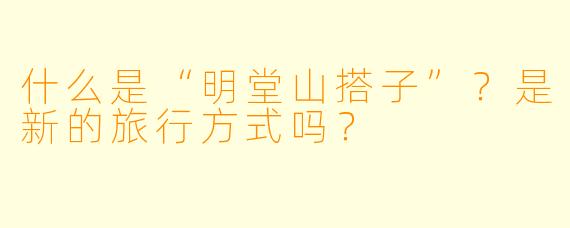 什么是“明堂山搭子”？是新的旅行方式吗？