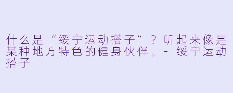 什么是“绥宁运动搭子”？听起来像是某种地方特色的健身伙伴。-绥宁运动搭子