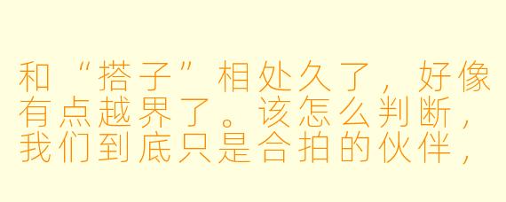 和“搭子”相处久了，好像有点越界了。该怎么判断，我们到底只是合拍的伙伴，还是有可能成为恋人？