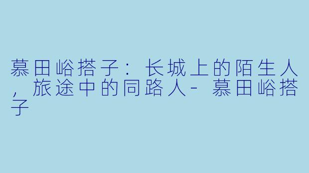 慕田峪搭子:长城上的陌生人,旅途中的同路人-慕田峪搭子