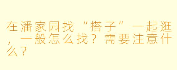 在潘家园找“搭子”一起逛，一般怎么找？需要注意什么？