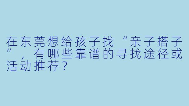 在东莞想给孩子找“亲子搭子”,有哪些靠谱的寻找途径或活动推荐?