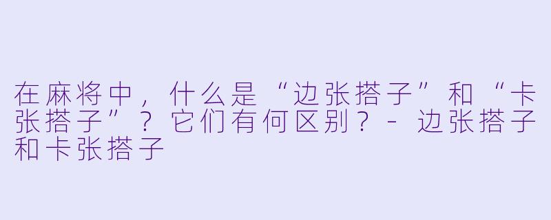 在麻将中，什么是“边张搭子”和“卡张搭子”？它们有何区别？-边张搭子和卡张搭子