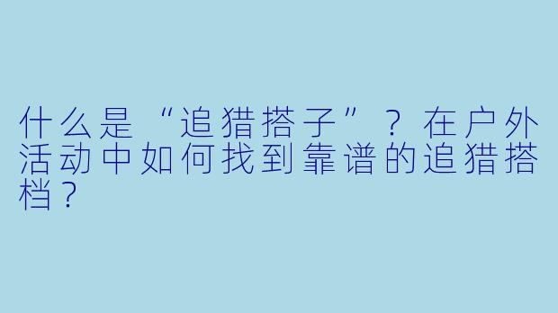 什么是“追猎搭子”？在户外活动中如何找到靠谱的追猎搭档？