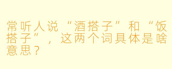 常听人说“酒搭子”和“饭搭子”，这两个词具体是啥意思？
