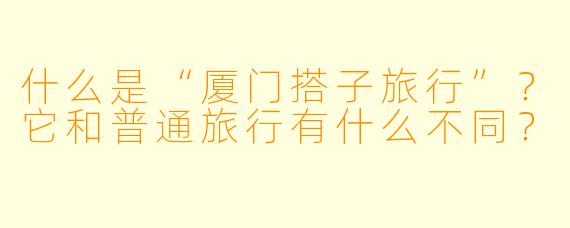 什么是“厦门搭子旅行”？它和普通旅行有什么不同？