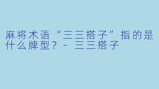 麻将术语“三三搭子”指的是什么牌型？-三三搭子