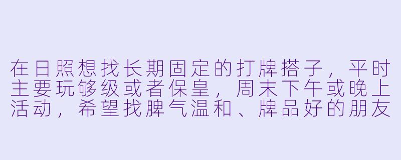 在日照想找长期固定的打牌搭子，平时主要玩够级或者保皇，周末下午或晚上活动，希望找脾气温和、牌品好的朋友，最好是在新市区附近，有没有这样的组织或者怎么联系？-日照打牌搭子