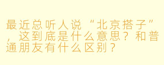 最近总听人说“北京搭子”，这到底是什么意思？和普通朋友有什么区别？