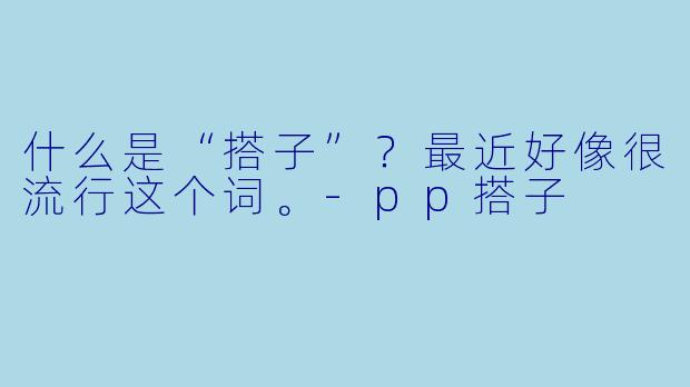 什么是“搭子”?最近好像很流行这个词。-pp搭子