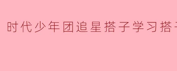 时代少年团追星搭子学习搭子