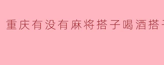 重庆有没有麻将搭子喝酒搭子