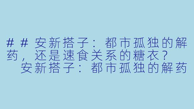 ##安新搭子：都市孤独的解药，还是速食关系的糖衣？

安新搭子：都市孤独的解药，还是速食关系的糖衣？-安新搭子