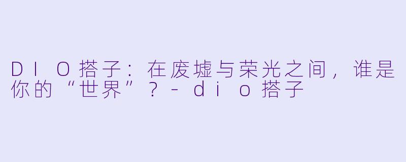 DIO搭子：在废墟与荣光之间，谁是你的“世界”？-dio搭子