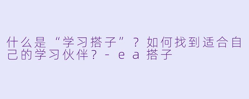 什么是“学习搭子”？如何找到适合自己的学习伙伴？-ea搭子
