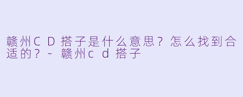 赣州CD搭子是什么意思？怎么找到合适的？-赣州cd搭子