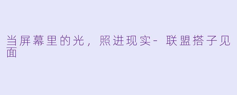 当屏幕里的光，照进现实-联盟搭子见面