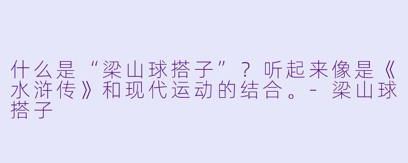 什么是“梁山球搭子”？听起来像是《水浒传》和现代运动的结合。-梁山球搭子