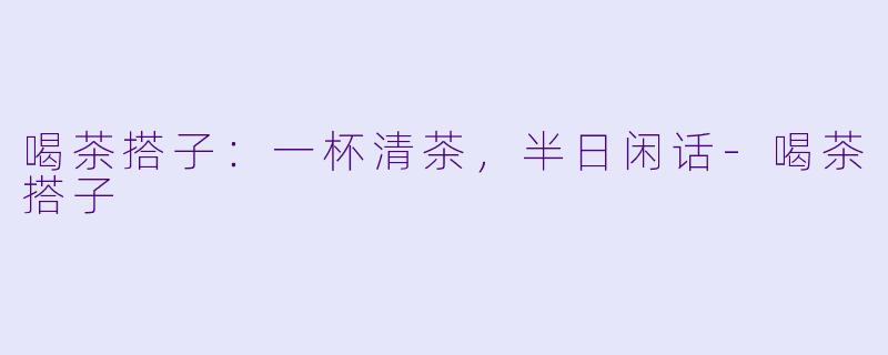 喝茶搭子:一杯清茶,半日闲话-喝茶搭子