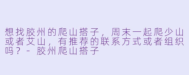 想找胶州的爬山搭子，周末一起爬少山或者艾山，有推荐的联系方式或者组织吗？-胶州爬山搭子