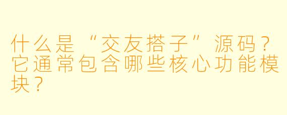 什么是“交友搭子”源码?它通常包含哪些核心功能模块?