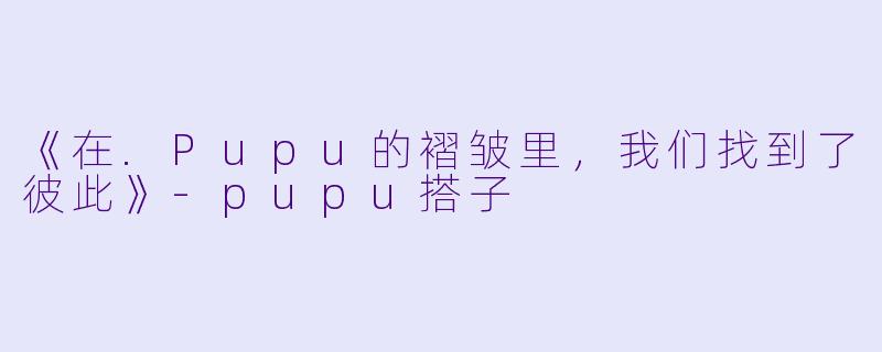 《在.Pupu的褶皱里，我们找到了彼此》-pupu搭子