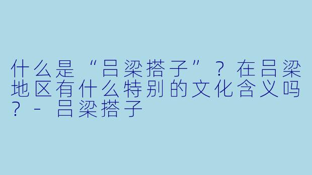 什么是“吕梁搭子”？在吕梁地区有什么特别的文化含义吗？-吕梁搭子