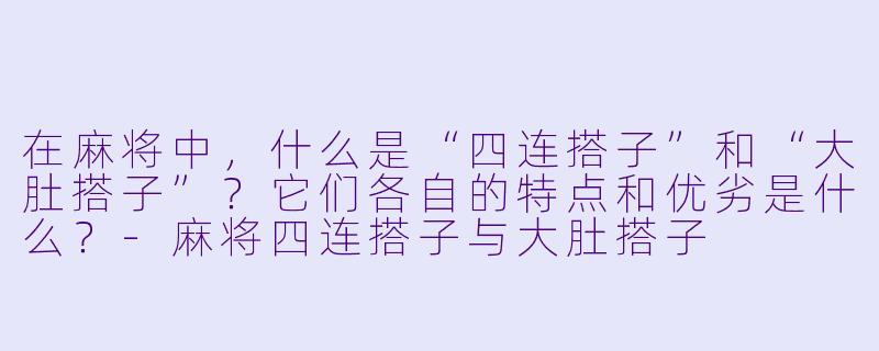 在麻将中,什么是“四连搭子”和“大肚搭子”?它们各自的特点和优劣是什么?-麻将四连搭子与大肚搭子