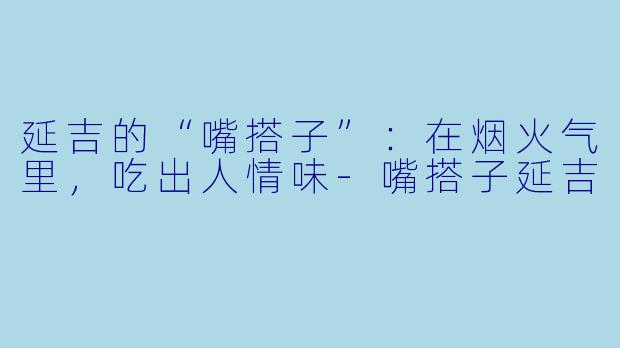 延吉的“嘴搭子”：在烟火气里，吃出人情味-嘴搭子延吉