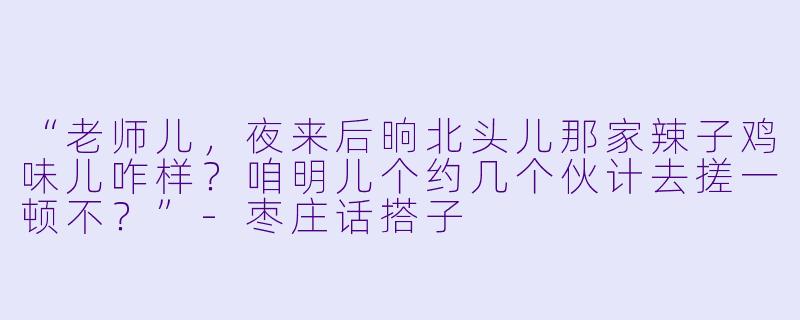 “老师儿，夜来后晌北头儿那家辣子鸡味儿咋样？咱明儿个约几个伙计去搓一顿不？”-枣庄话搭子