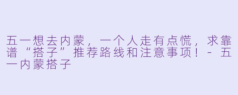 五一想去内蒙，一个人走有点慌，求靠谱“搭子”推荐路线和注意事项！