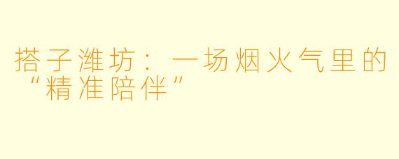 搭子潍坊:一场烟火气里的“精准陪伴”