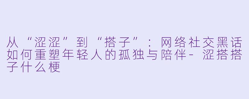 从“涩涩”到“搭子”:网络社交黑话如何重塑年轻人的孤独与陪伴-涩搭搭子什么梗
