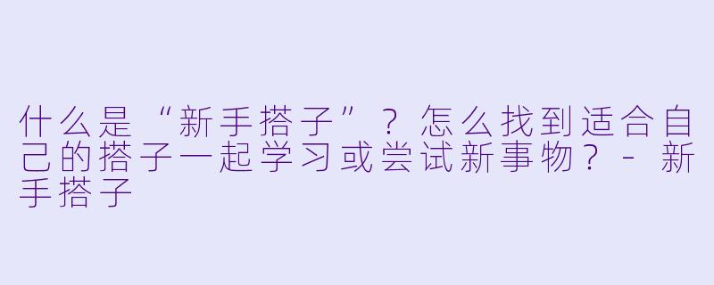 什么是“新手搭子”？怎么找到适合自己的搭子一起学习或尝试新事物？-新手搭子