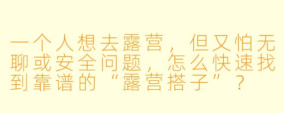 一个人想去露营，但又怕无聊或安全问题，怎么快速找到靠谱的“露营搭子”？