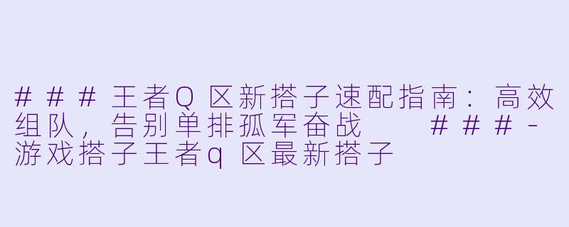 ###王者Q区新搭子速配指南：高效组队，告别单排孤军奋战

###-游戏搭子王者q区最新搭子