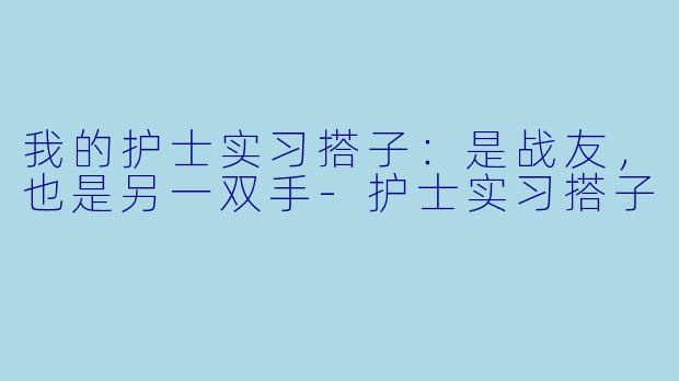 我的护士实习搭子：是战友，也是另一双手